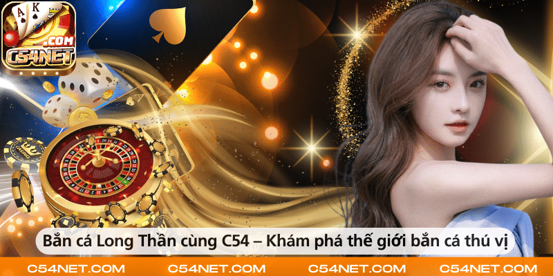 Bắn cá Long Thần cùng C54 – Khám phá thế giới bắn cá thú vị